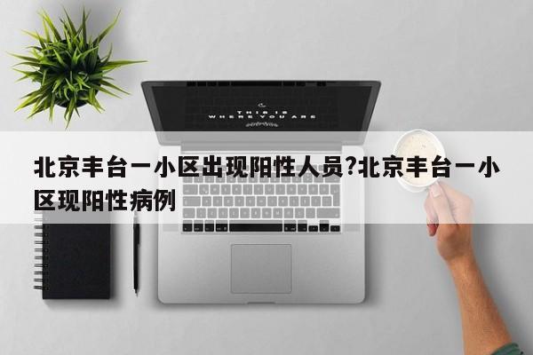 北京丰台一小区出现阳性人员?北京丰台一小区现阳性病例