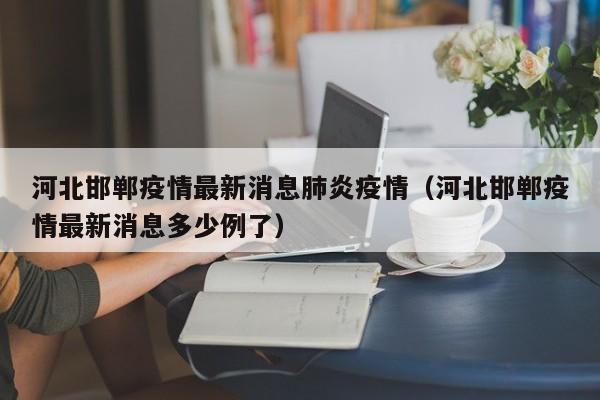 河北邯郸疫情最新消息肺炎疫情(河北邯郸疫情最新消息多少例了)