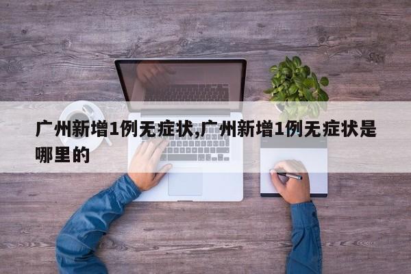 广州新增1例无症状,广州新增1例无症状是哪里的