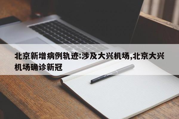北京新增病例轨迹:涉及大兴机场,北京大兴机场确诊新冠