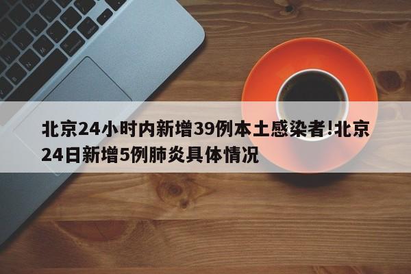 北京24小时内新增39例本土感染者!北京24日新增5例肺炎具体情况