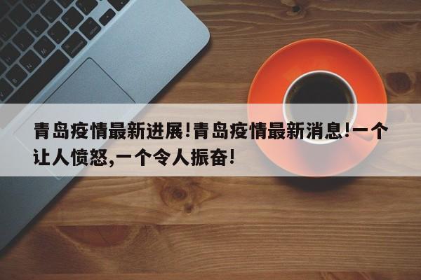 青岛疫情最新进展!青岛疫情最新消息!一个让人愤怒,一个令人振奋!