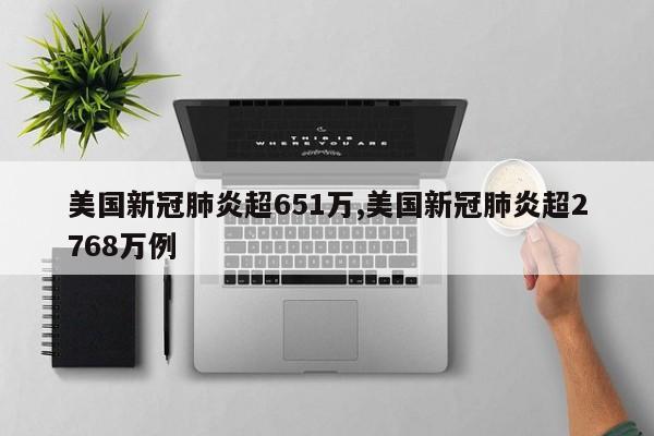 美国新冠肺炎超651万,美国新冠肺炎超2768万例