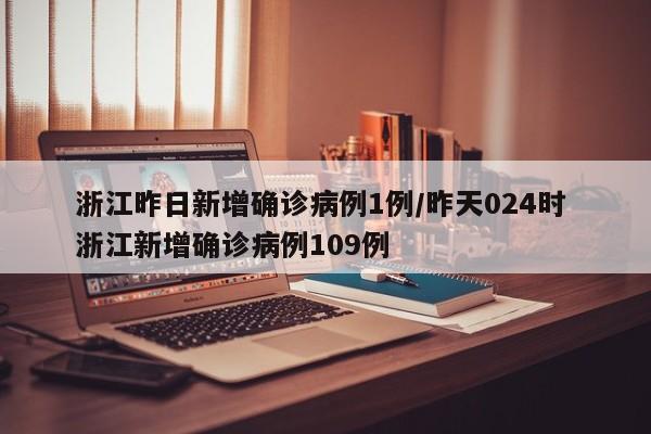 浙江昨日新增确诊病例1例/昨天024时 浙江新增确诊病例109例