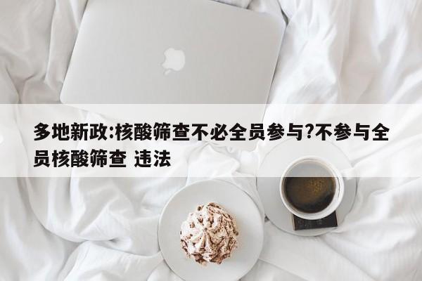 多地新政:核酸筛查不必全员参与?不参与全员核酸筛查 违法