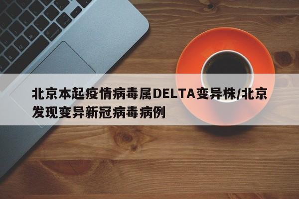 北京本起疫情病毒属DELTA变异株/北京发现变异新冠病毒病例