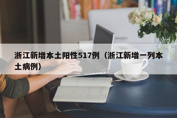 浙江新增本土阳性517例(浙江新增一列本土病例)