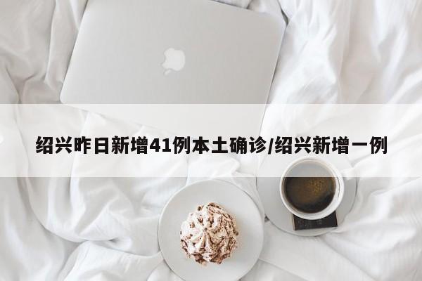 绍兴昨日新增41例本土确诊/绍兴新增一例
