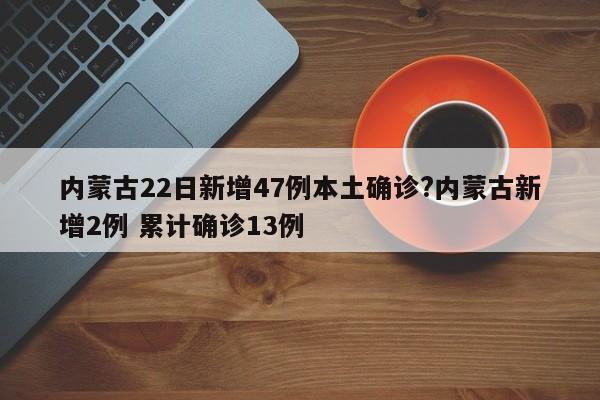 内蒙古22日新增47例本土确诊?内蒙古新增2例 累计确诊13例