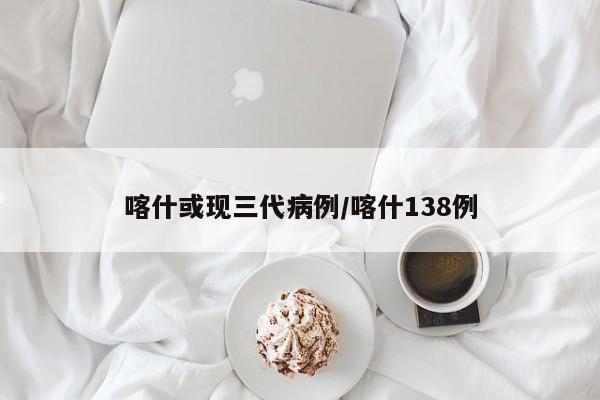 喀什或现三代病例/喀什138例