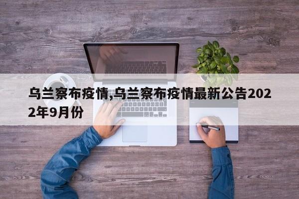 乌兰察布疫情,乌兰察布疫情最新公告2022年9月份