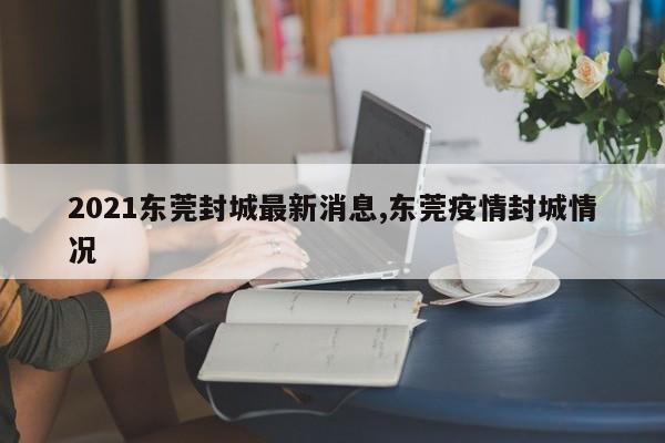 2021东莞封城最新消息,东莞疫情封城情况