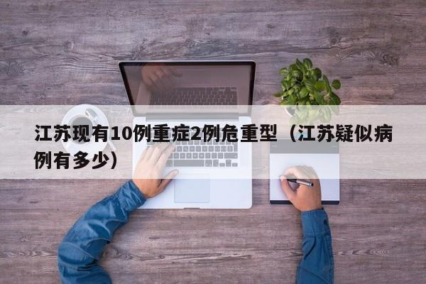 江苏现有10例重症2例危重型(江苏疑似病例有多少)