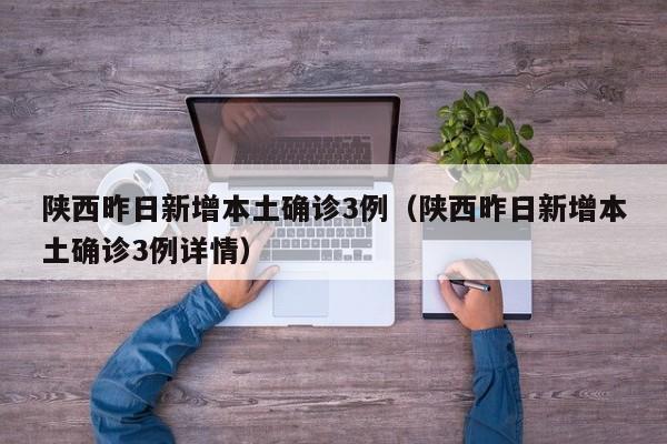 陕西昨日新增本土确诊3例(陕西昨日新增本土确诊3例详情)