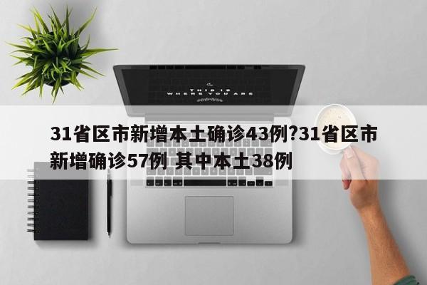 31省区市新增本土确诊43例?31省区市新增确诊57例 其中本土38例