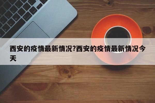 西安的疫情最新情况?西安的疫情最新情况今天