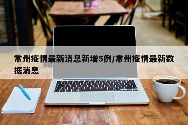 常州疫情最新消息新增5例/常州疫情最新数据消息