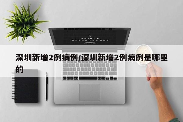 深圳新增2例病例/深圳新增2例病例是哪里的