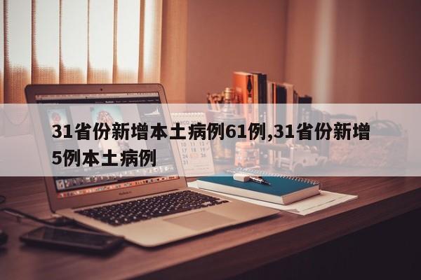 31省份新增本土病例61例,31省份新增5例本土病例