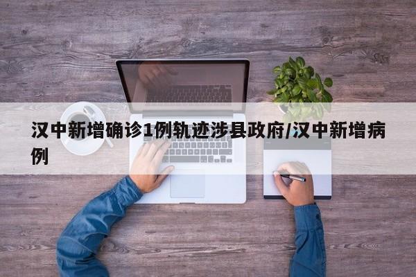 汉中新增确诊1例轨迹涉县政府/汉中新增病例