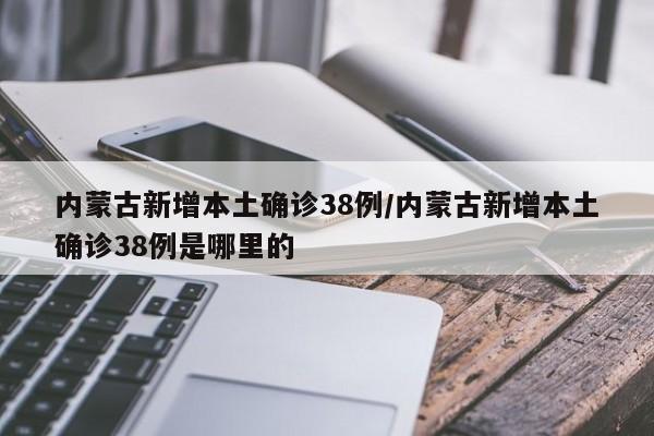 内蒙古新增本土确诊38例/内蒙古新增本土确诊38例是哪里的