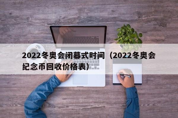 2022冬奥会闭幕式时间(2022冬奥会纪念币回收价格表)
