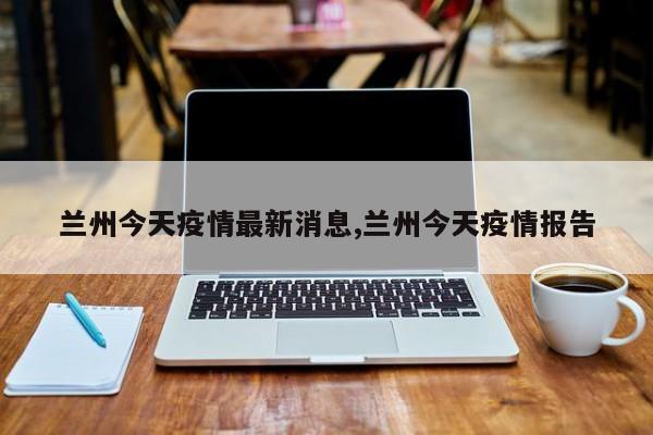 兰州今天疫情最新消息,兰州今天疫情报告