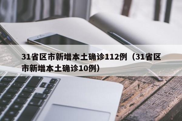 31省区市新增本土确诊112例(31省区市新增本土确诊10例)