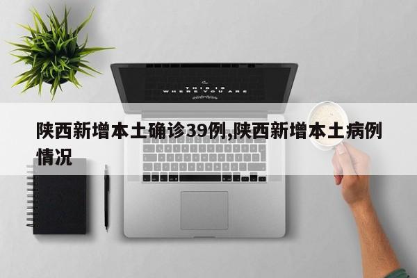 陕西新增本土确诊39例,陕西新增本土病例情况