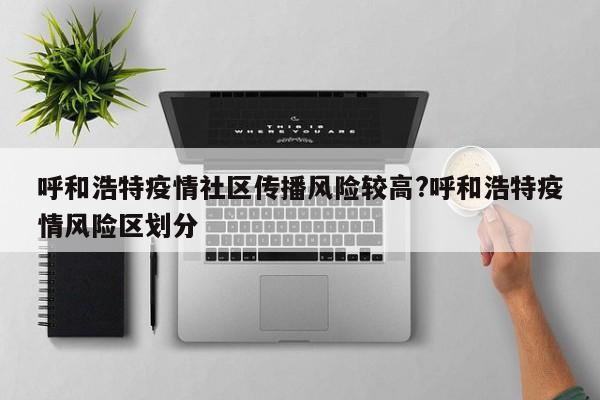 呼和浩特疫情社区传播风险较高?呼和浩特疫情风险区划分