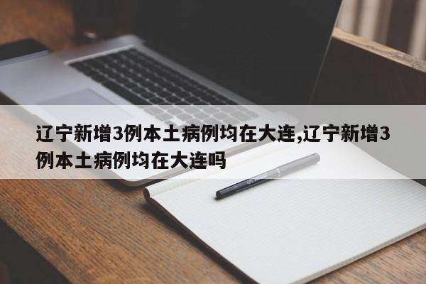 辽宁新增3例本土病例均在大连,辽宁新增3例本土病例均在大连吗