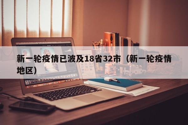 新一轮疫情已波及18省32市(新一轮疫情地区)