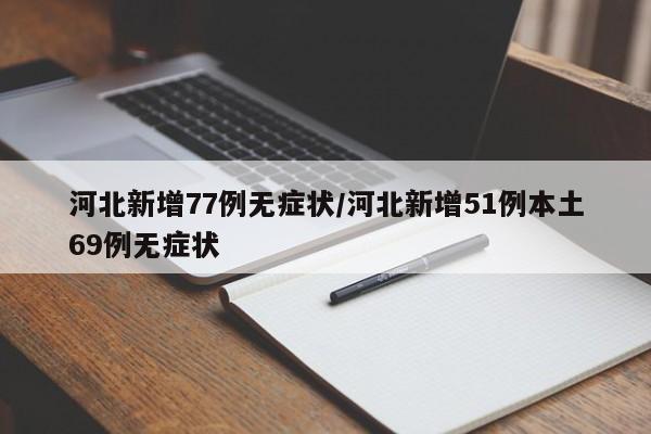 河北新增77例无症状/河北新增51例本土69例无症状