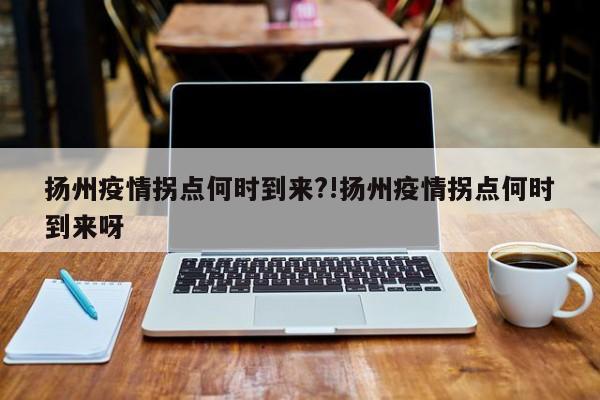 扬州疫情拐点何时到来?!扬州疫情拐点何时到来呀