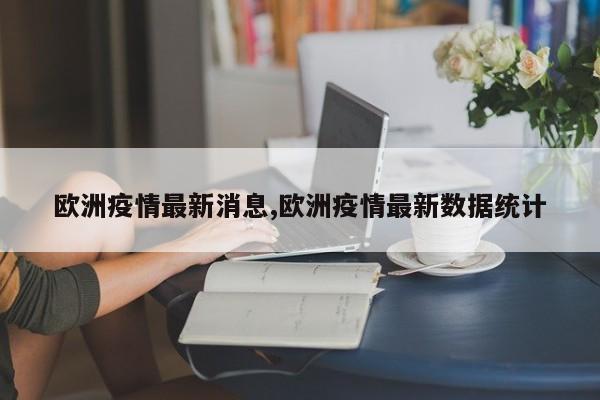 欧洲疫情最新消息,欧洲疫情最新数据统计