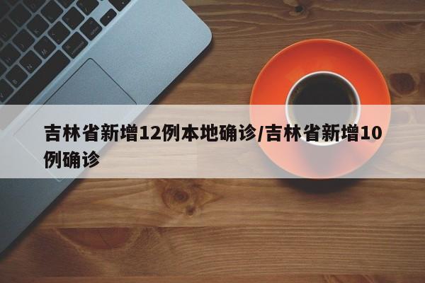 吉林省新增12例本地确诊/吉林省新增10例确诊