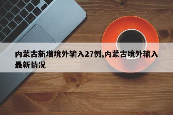 内蒙古新增境外输入27例,内蒙古境外输入最新情况