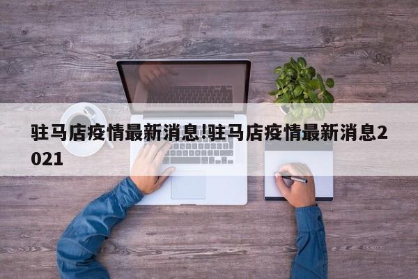 驻马店疫情最新消息!驻马店疫情最新消息2021