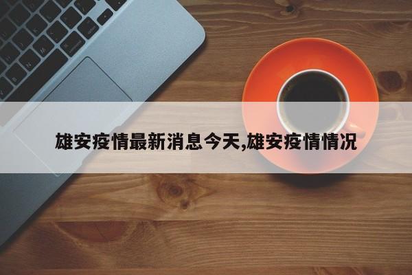 雄安疫情最新消息今天,雄安疫情情况