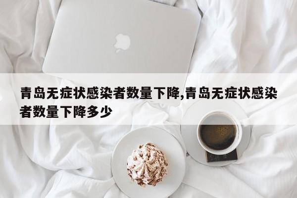 青岛无症状感染者数量下降,青岛无症状感染者数量下降多少