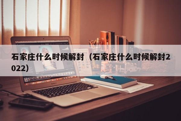 石家庄什么时候解封(石家庄什么时候解封2022)