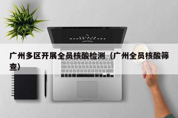广州多区开展全员核酸检测(广州全员核酸筛查)