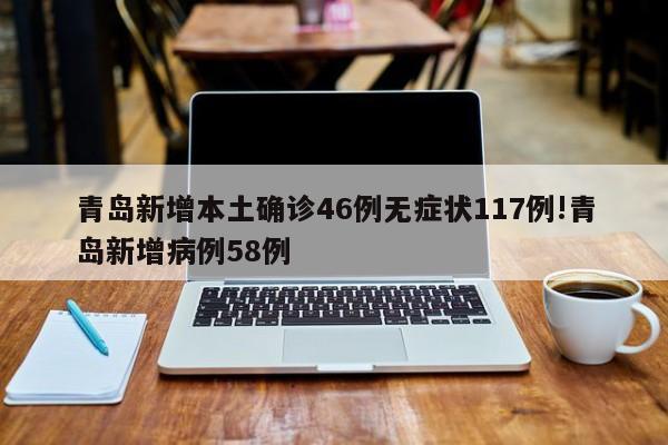 青岛新增本土确诊46例无症状117例!青岛新增病例58例