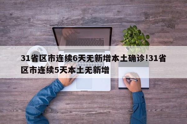 31省区市连续6天无新增本土确诊!31省区市连续5天本土无新增