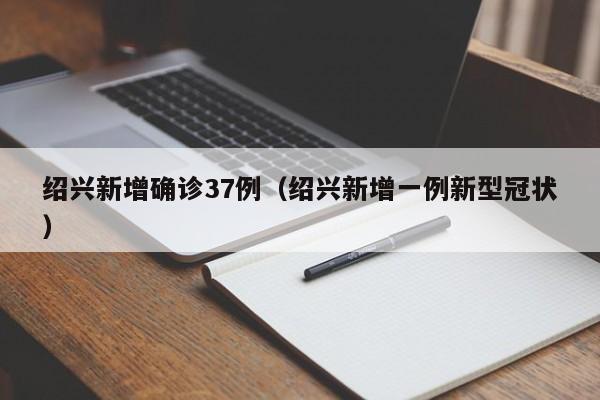 绍兴新增确诊37例(绍兴新增一例新型冠状)