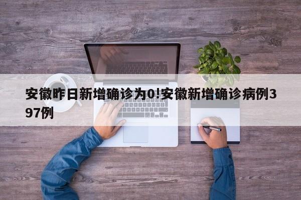 安徽昨日新增确诊为0!安徽新增确诊病例397例