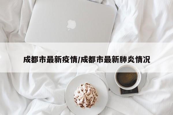 成都市最新疫情/成都市最新肺炎情况