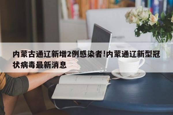 内蒙古通辽新增2例感染者!内蒙通辽新型冠状病毒最新消息