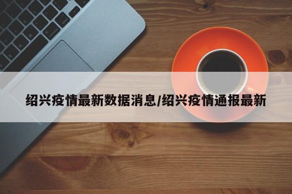 绍兴疫情最新数据消息/绍兴疫情通报最新