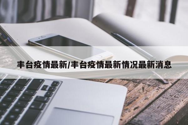 丰台疫情最新/丰台疫情最新情况最新消息